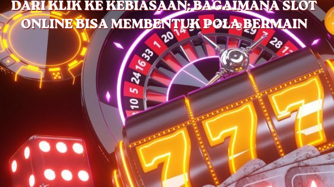 Dari Klik ke Kebiasaan: Bagaimana Slot Online Bisa Membentuk Pola Bermain